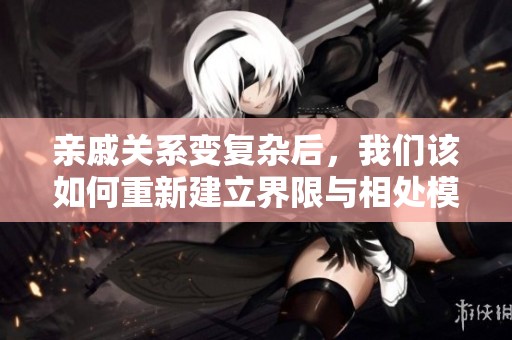亲戚关系变复杂后，我们该如何重新建立界限与相处模式