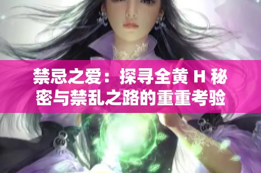 禁忌之爱：探寻全黄 H 秘密与禁乱之路的重重考验