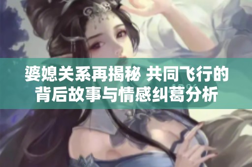 婆媳关系再揭秘 共同飞行的背后故事与情感纠葛分析