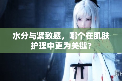水分与紧致感，哪个在肌肤护理中更为关键？