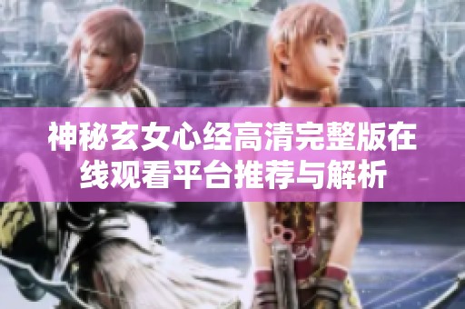 神秘玄女心经高清完整版在线观看平台推荐与解析