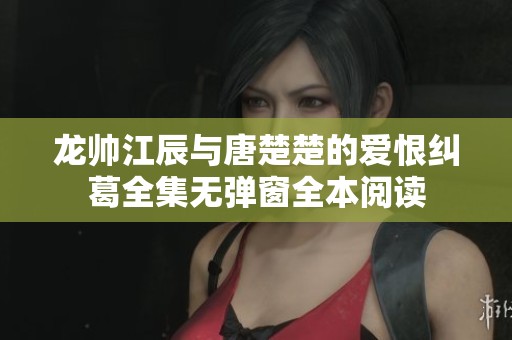 龙帅江辰与唐楚楚的爱恨纠葛全集无弹窗全本阅读