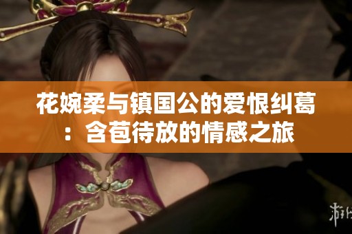 花婉柔与镇国公的爱恨纠葛：含苞待放的情感之旅