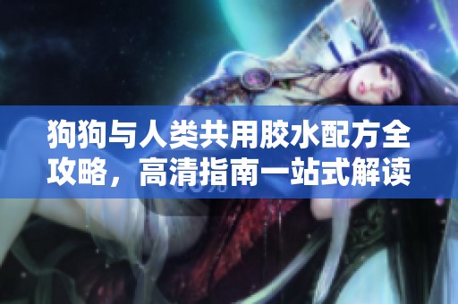 狗狗与人类共用胶水配方全攻略，高清指南一站式解读