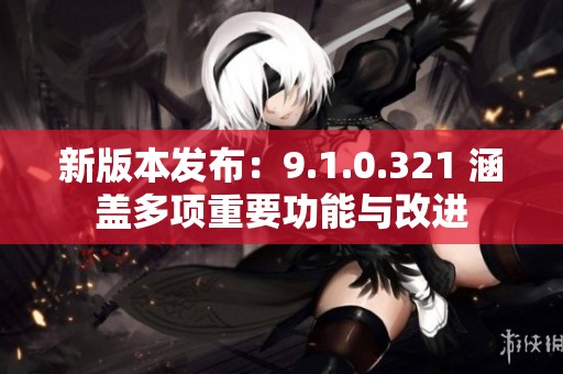 新版本发布：9.1.0.321 涵盖多项重要功能与改进
