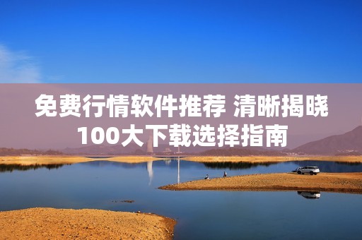免费行情软件推荐 清晰揭晓100大下载选择指南