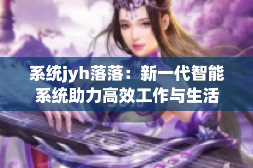 系统jyh落落：新一代智能系统助力高效工作与生活
