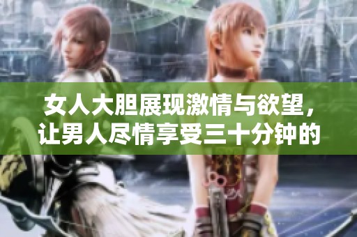 女人大胆展现激情与欲望，让男人尽情享受三十分钟的狂欢