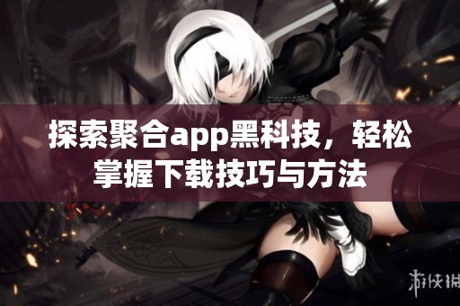 探索聚合app黑科技，轻松掌握下载技巧与方法