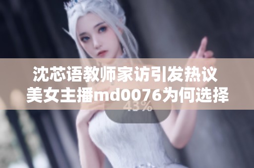 沈芯语教师家访引发热议 美女主播md0076为何选择退网？
