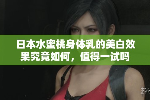 日本水蜜桃身体乳的美白效果究竟如何，值得一试吗