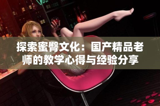探索蜜臀文化：国产精品老师的教学心得与经验分享