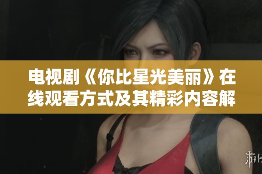 电视剧《你比星光美丽》在线观看方式及其精彩内容解析