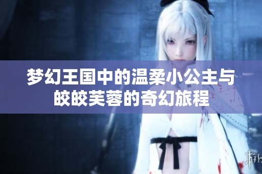 梦幻王国中的温柔小公主与皎皎芙蓉的奇幻旅程