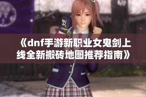 《dnf手游新职业女鬼剑上线全新搬砖地图推荐指南》
