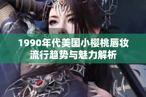 1990年代美国小樱桃唇妆流行趋势与魅力解析