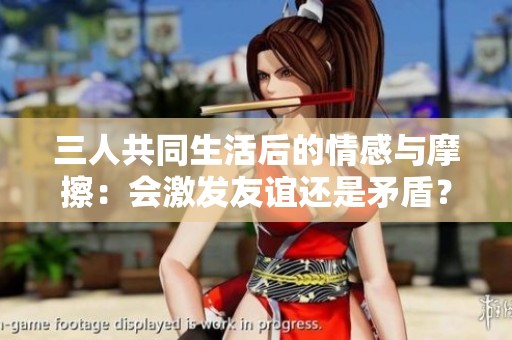 三人共同生活后的情感与摩擦：会激发友谊还是矛盾？