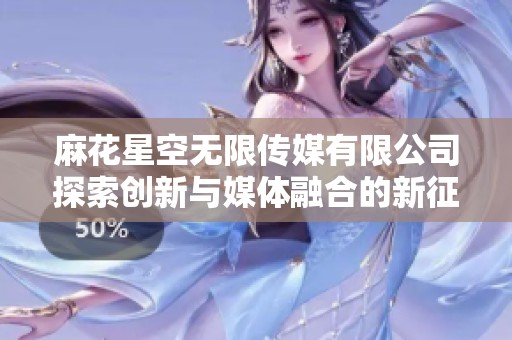 麻花星空无限传媒有限公司探索创新与媒体融合的新征程