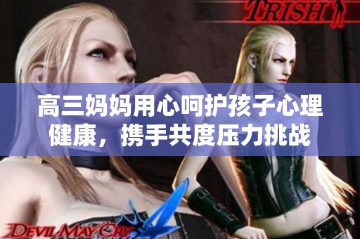 高三妈妈用心呵护孩子心理健康，携手共度压力挑战