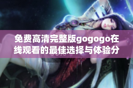 免费高清完整版gogogo在线观看的最佳选择与体验分享
