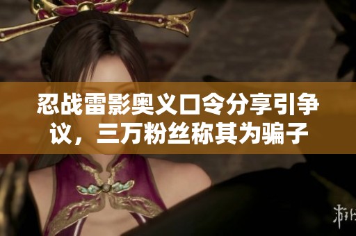 忍战雷影奥义口令分享引争议，三万粉丝称其为骗子