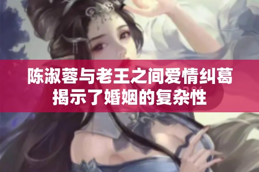 陈淑蓉与老王之间爱情纠葛揭示了婚姻的复杂性