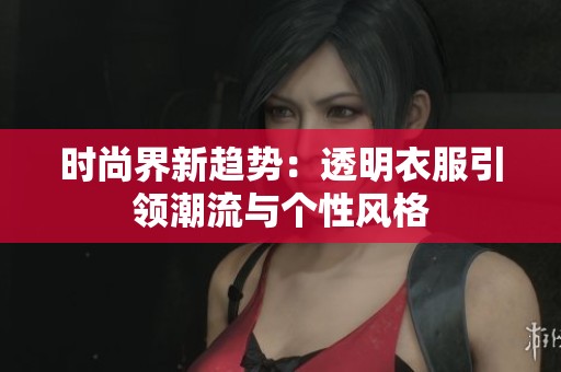 时尚界新趋势：透明衣服引领潮流与个性风格