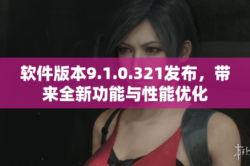 软件版本9.1.0.321发布，带来全新功能与性能优化