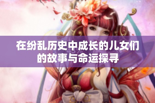 在纷乱历史中成长的儿女们的故事与命运探寻