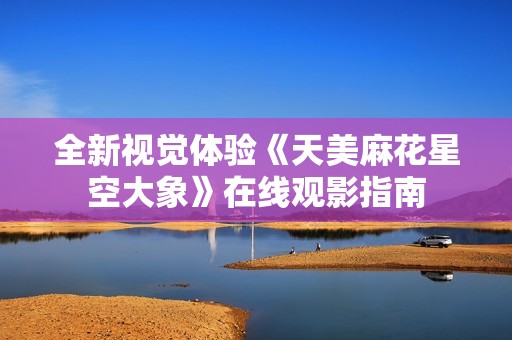 全新视觉体验《天美麻花星空大象》在线观影指南