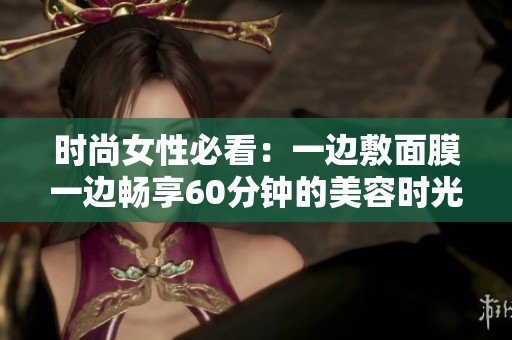 时尚女性必看：一边敷面膜一边畅享60分钟的美容时光