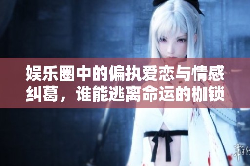 娱乐圈中的偏执爱恋与情感纠葛，谁能逃离命运的枷锁