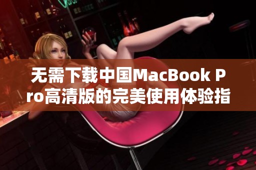 无需下载中国MacBook Pro高清版的完美使用体验指南