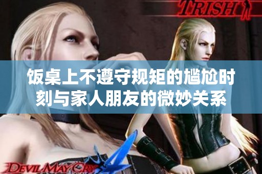 饭桌上不遵守规矩的尴尬时刻与家人朋友的微妙关系