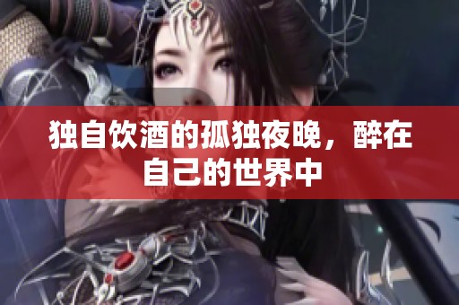 独自饮酒的孤独夜晚，醉在自己的世界中