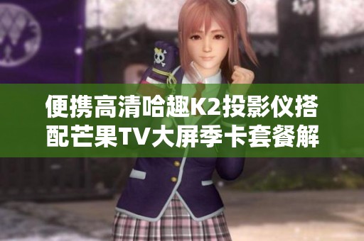 便携高清哈趣K2投影仪搭配芒果TV大屏季卡套餐解析