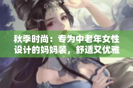 秋季时尚：专为中老年女性设计的妈妈装，舒适又优雅