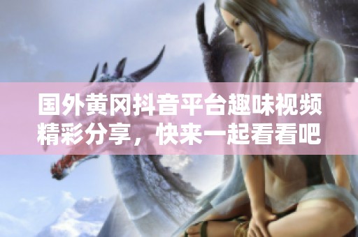 国外黄冈抖音平台趣味视频精彩分享，快来一起看看吧