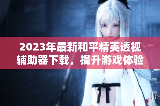 2023年最新和平精英透视辅助器下载，提升游戏体验必备工具