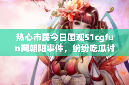 热心市民今日围观51cgfun网朝阳事件，纷纷吃瓜讨论