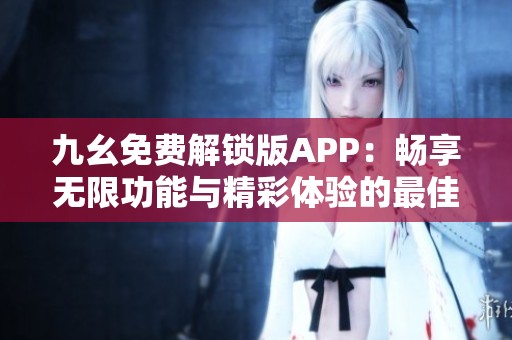 九幺免费解锁版APP：畅享无限功能与精彩体验的最佳选择