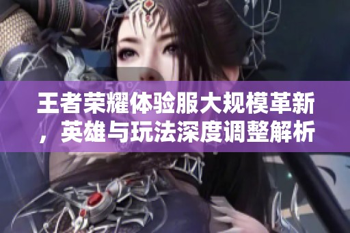王者荣耀体验服大规模革新，英雄与玩法深度调整解析