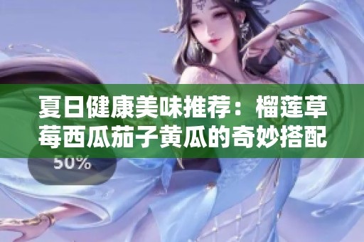 夏日健康美味推荐：榴莲草莓西瓜茄子黄瓜的奇妙搭配