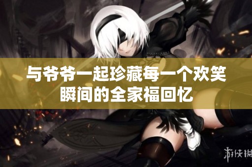 与爷爷一起珍藏每一个欢笑瞬间的全家福回忆