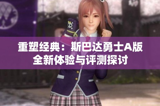 重塑经典：斯巴达勇士A版全新体验与评测探讨