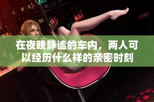 在夜晚静谧的车内，两人可以经历什么样的亲密时刻