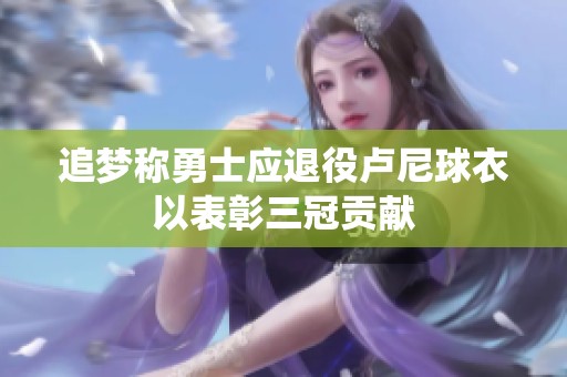 追梦称勇士应退役卢尼球衣以表彰三冠贡献