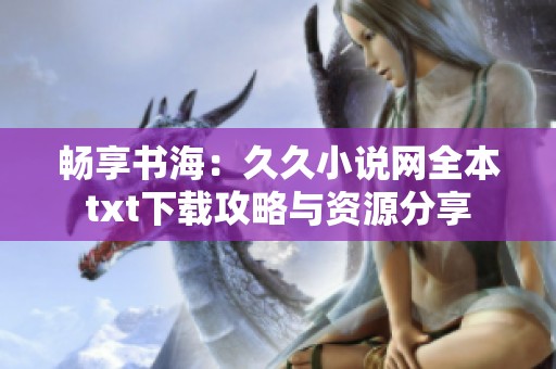 畅享书海：久久小说网全本txt下载攻略与资源分享