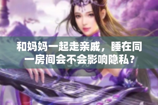 和妈妈一起走亲戚，睡在同一房间会不会影响隐私？