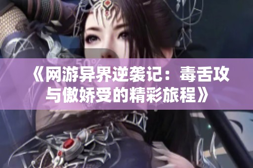 《网游异界逆袭记：毒舌攻与傲娇受的精彩旅程》